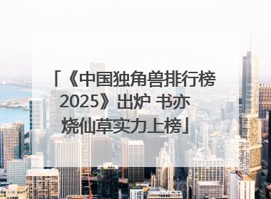 《中国独角兽排行榜2025》出炉 书亦烧仙草实力上榜