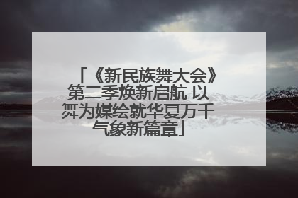 《新民族舞大会》第二季焕新启航 以舞为媒绘就华夏万千气象新篇章