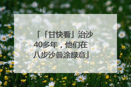 「甘快看」治沙40多年，他们在八步沙叠涂绿意