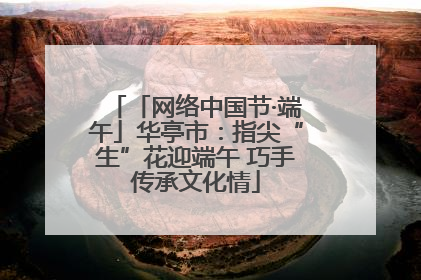 「网络中国节·端午」华亭市：指尖“生”花迎端午 巧手传承文化情
