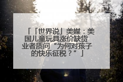 「世界说」美媒：美国儿童玩具涨价缺货 业者质问“为何对孩子的快乐征税？”