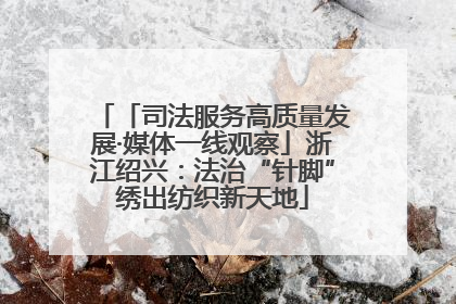 「司法服务高质量发展·媒体一线观察」浙江绍兴：法治“针脚”绣出纺织新天地