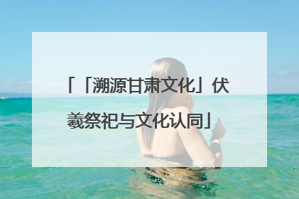 「溯源甘肃文化」伏羲祭祀与文化认同