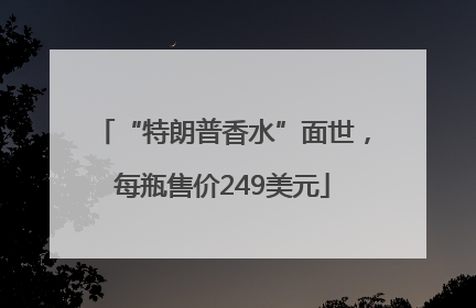 “特朗普香水”面世，每瓶售价249美元