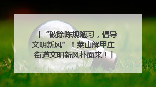 “破除陈规陋习，倡导文明新风”！莱山解甲庄街道文明新风扑面来！