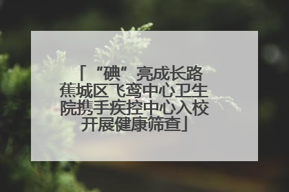 “碘”亮成长路 蕉城区飞鸾中心卫生院携手疾控中心入校开展健康筛查