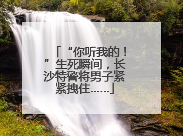 “你听我的！”生死瞬间，长沙特警将男子紧紧拽住……