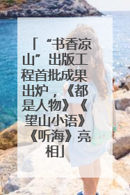 “书香凉山”出版工程首批成果出炉，《都是人物》《望山小语》《听海》亮相