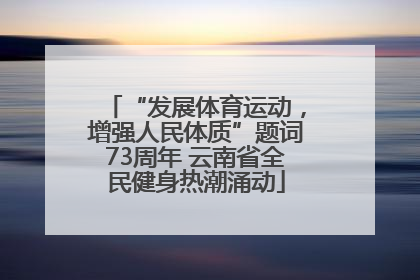 “发展体育运动，增强人民体质”题词73周年 云南省全民健身热潮涌动