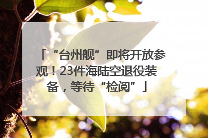 “台州舰”即将开放参观！23件海陆空退役装备，等待“检阅”