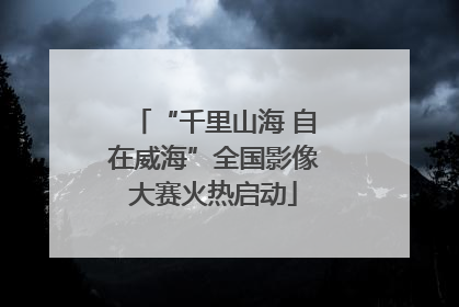 “千里山海 自在威海”全国影像大赛火热启动