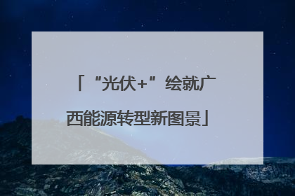 “光伏+”绘就广西能源转型新图景