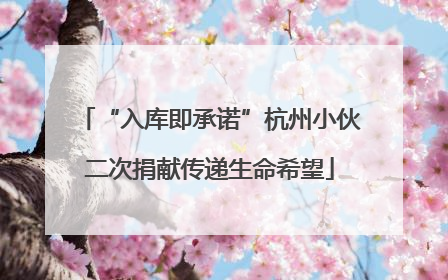 “入库即承诺”杭州小伙二次捐献传递生命希望