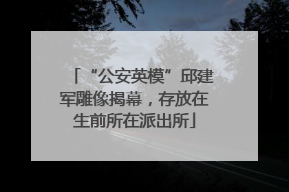 “公安英模”邱建军雕像揭幕，存放在生前所在派出所