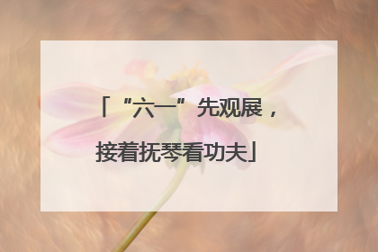 “六一”先观展，接着抚琴看功夫