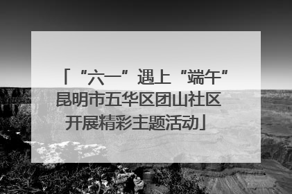 “六一”遇上“端午” 昆明市五华区团山社区开展精彩主题活动