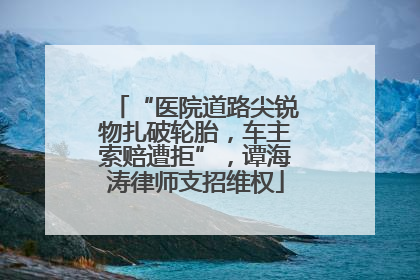 “医院道路尖锐物扎破轮胎，车主索赔遭拒”，谭海涛律师支招维权