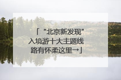 “北京新发现”入境游十大主题线路有怀柔这里→