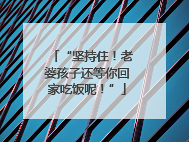 “坚持住！老婆孩子还等你回家吃饭呢！”