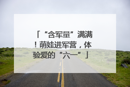 “含军量”满满！萌娃进军营，体验爱的“六一”