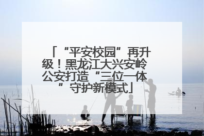 “平安校园”再升级！黑龙江大兴安岭公安打造“三位一体”守护新模式