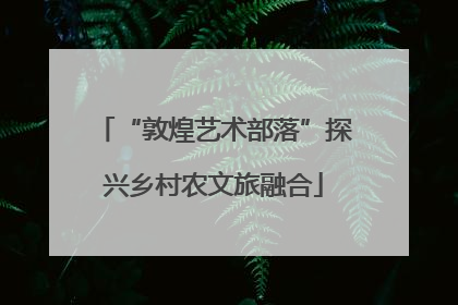 “敦煌艺术部落”探兴乡村农文旅融合