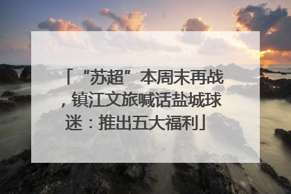 “苏超”本周末再战，镇江文旅喊话盐城球迷：推出五大福利