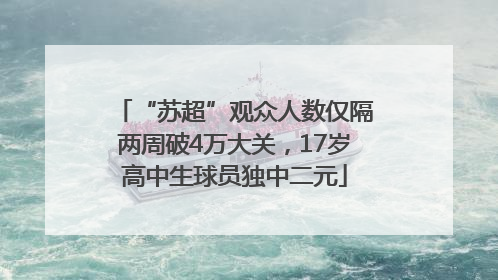 “苏超”观众人数仅隔两周破4万大关，17岁高中生球员独中二元