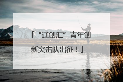“辽创汇”青年创新突击队出征！