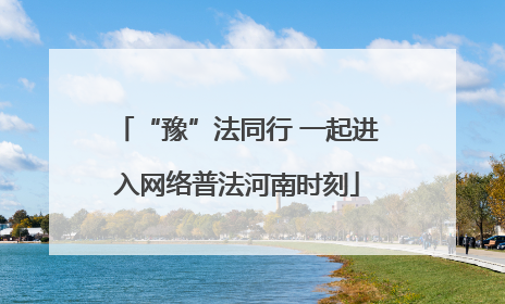 “豫”法同行 一起进入网络普法河南时刻