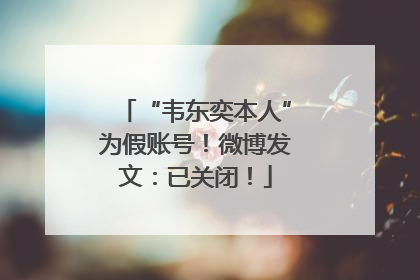 “韦东奕本人”为假账号！微博发文：已关闭！