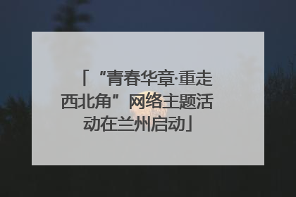 “青春华章·重走西北角”网络主题活动在兰州启动