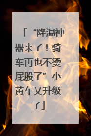 “降温神器来了！骑车再也不烫屁股了”小黄车又升级了