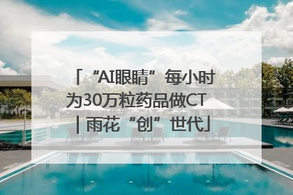 “AI眼睛”每小时为30万粒药品做CT｜雨花“创”世代