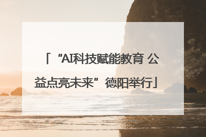“AI科技赋能教育 公益点亮未来”德阳举行