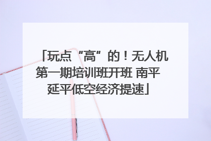 玩点“高”的！无人机第一期培训班开班 南平延平低空经济提速
