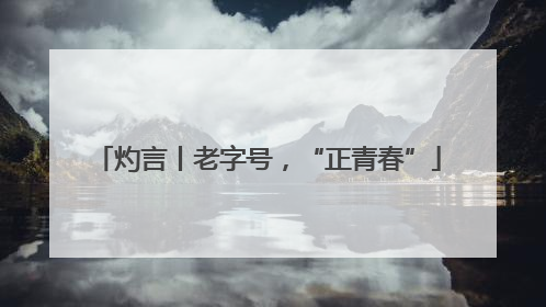 灼言丨老字号，“正青春”