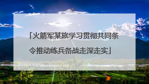 火箭军某旅学习贯彻共同条令推动练兵备战走深走实