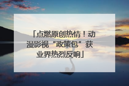 点燃原创热情！动漫影视“政策包”获业界热烈反响