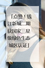 点赞！钱江新城二期获国家三星级绿色生态城区认证