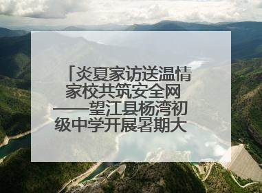 炎夏家访送温情 家校共筑安全网——望江县杨湾初级中学开展暑期大家访活动