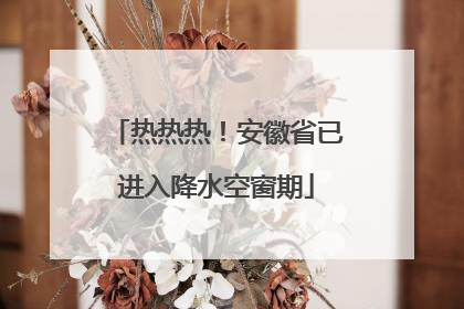 热热热！安徽省已进入降水空窗期