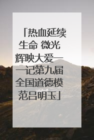热血延续生命 微光辉映大爱一一记第九届全国道德模范吕明玉