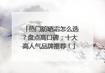 热门防晒霜怎么选？盘点高口碑：十大高人气品牌推荐！