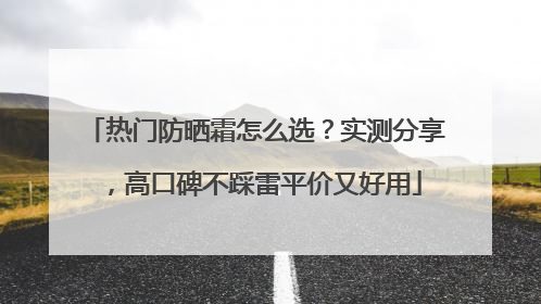 热门防晒霜怎么选？实测分享，高口碑不踩雷平价又好用