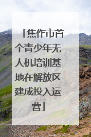 焦作市首个青少年无人机培训基地在解放区建成投入运营