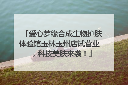 爱心梦缘合成生物护肤体验馆玉林玉州店试营业，科技美肤来袭！