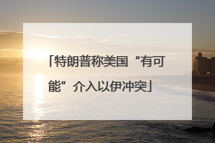 特朗普称美国“有可能”介入以伊冲突