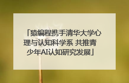猿编程携手清华大学心理与认知科学系 共推青少年AI认知研究发展
