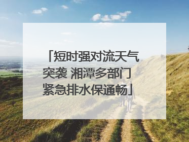 短时强对流天气突袭 湘潭多部门紧急排水保通畅